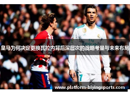 皇马为何决定更换瓦拉内背后深层次的战略考量与未来布局 皇马为何决定更换瓦拉内背后深层次的战略考量与未来布局