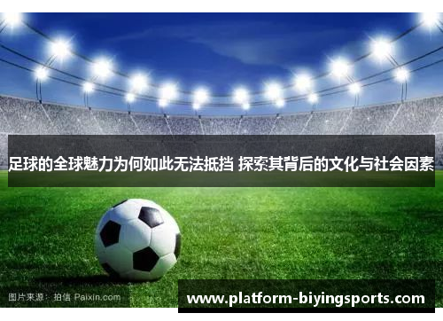 足球的全球魅力为何如此无法抵挡 探索其背后的文化与社会因素 足球的全球魅力为何如此无法抵挡 探索其背后的文化与社会因素