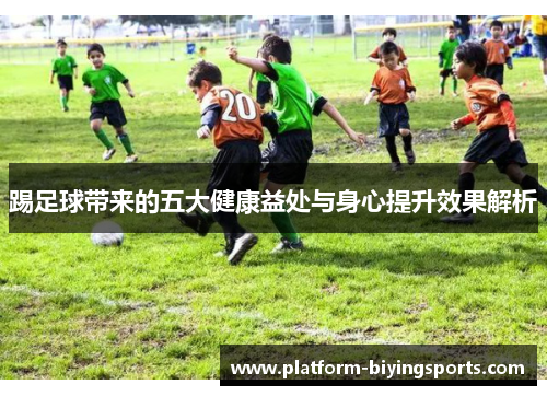 踢足球带来的五大健康益处与身心提升效果解析 踢足球带来的五大健康益处与身心提升效果解析