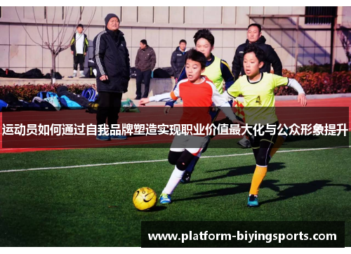 运动员如何通过自我品牌塑造实现职业价值最大化与公众形象提升 运动员如何通过自我品牌塑造实现职业价值最大化与公众形象提升