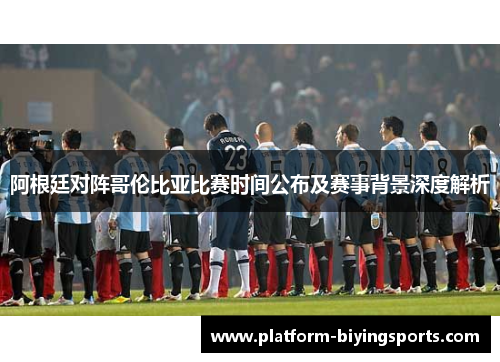 阿根廷对阵哥伦比亚比赛时间公布及赛事背景深度解析