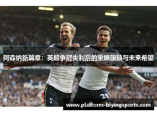 阿森纳新篇章:英超争冠失利后的重振旗鼓与未来希望 阿森纳新篇章:英超争冠失利后的重振旗鼓与未来希望