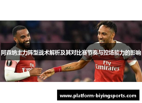 阿森纳主力阵型战术解析及其对比赛节奏与控场能力的影响