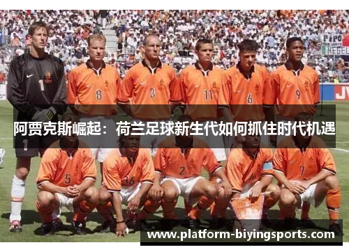 阿贾克斯崛起:荷兰足球新生代如何抓住时代机遇 阿贾克斯崛起:荷兰足球新生代如何抓住时代机遇