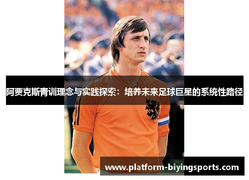 阿贾克斯青训理念与实践探索:培养未来足球巨星的系统性路径 阿贾克斯青训理念与实践探索:培养未来足球巨星的系统性路径
