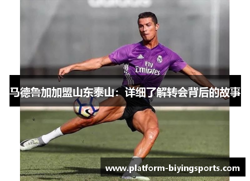 马德鲁加加盟山东泰山：详细了解转会背后的故事