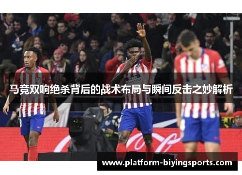 马竞双响绝杀背后的战术布局与瞬间反击之妙解析 马竞双响绝杀背后的战术布局与瞬间反击之妙解析