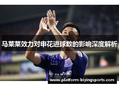 马莱莱效力对申花进球数的影响深度解析 马莱莱效力对申花进球数的影响深度解析