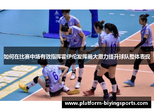 如何在比赛中场有效指挥霍伊伦发挥最大潜力提升球队整体表现