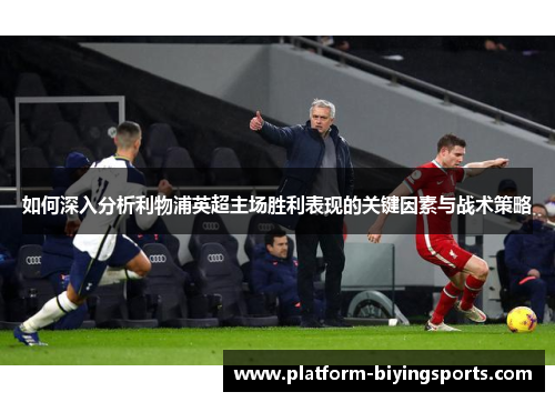 如何深入分析利物浦英超主场胜利表现的关键因素与战术策略