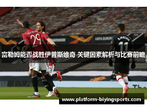 富勒姆能否战胜伊普斯维奇 关键因素解析与比赛前瞻
