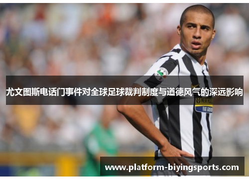尤文图斯电话门事件对全球足球裁判制度与道德风气的深远影响